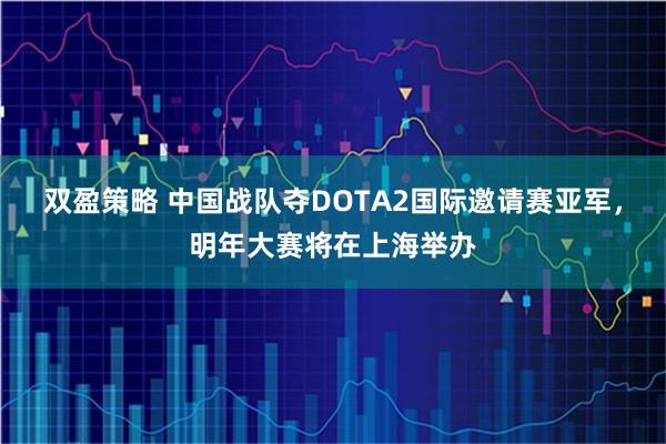 双盈策略 中国战队夺DOTA2国际邀请赛亚军，明年大赛将在上海举办
