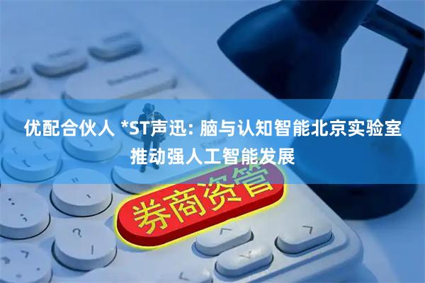 优配合伙人 *ST声迅: 脑与认知智能北京实验室推动强人工智能发展