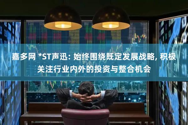 嘉多网 *ST声迅: 始终围绕既定发展战略, 积极关注行业内外的投资与整合机会