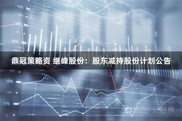 鼎冠策略资 继峰股份：股东减持股份计划公告
