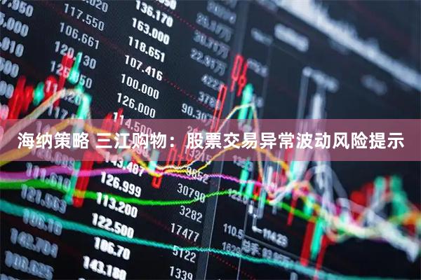 海纳策略 三江购物：股票交易异常波动风险提示