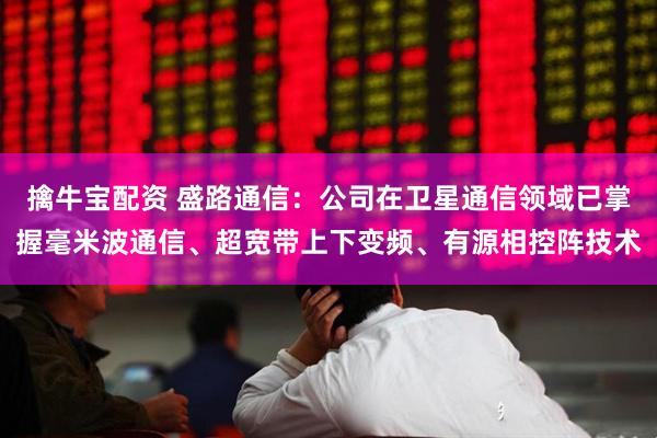 擒牛宝配资 盛路通信：公司在卫星通信领域已掌握毫米波通信、超宽带上下变频、有源相控阵技术