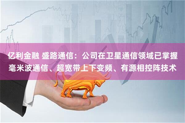 亿利金融 盛路通信：公司在卫星通信领域已掌握毫米波通信、超宽带上下变频、有源相控阵技术