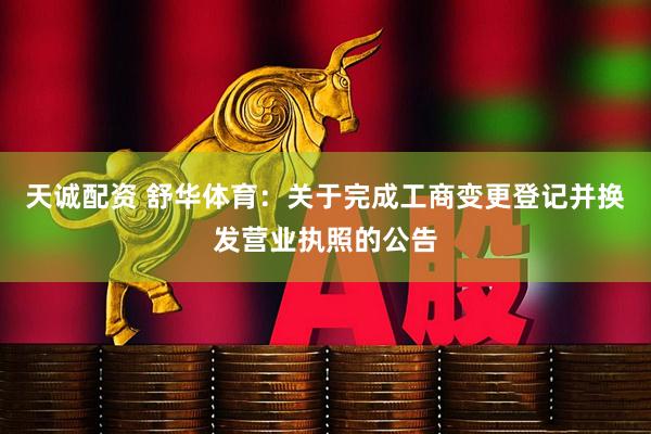 天诚配资 舒华体育：关于完成工商变更登记并换发营业执照的公告