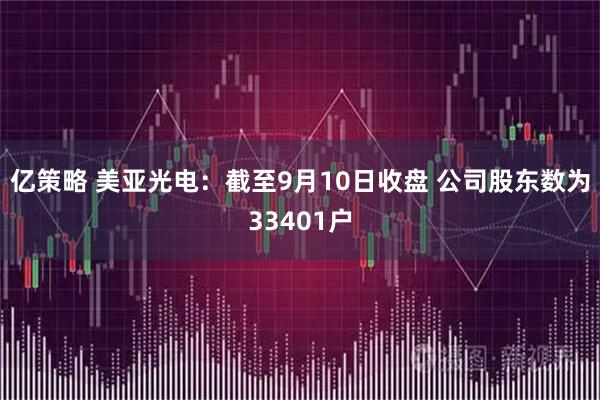 亿策略 美亚光电：截至9月10日收盘 公司股东数为33401户