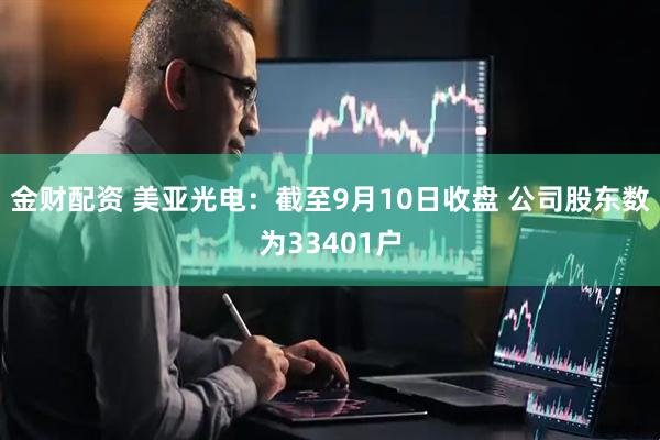 金财配资 美亚光电：截至9月10日收盘 公司股东数为33401户