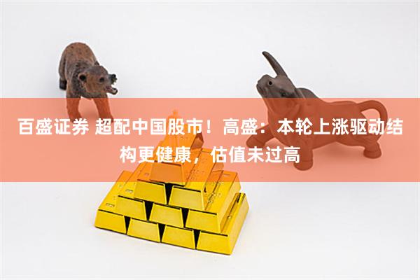 百盛证券 超配中国股市！高盛：本轮上涨驱动结构更健康，估值未过高