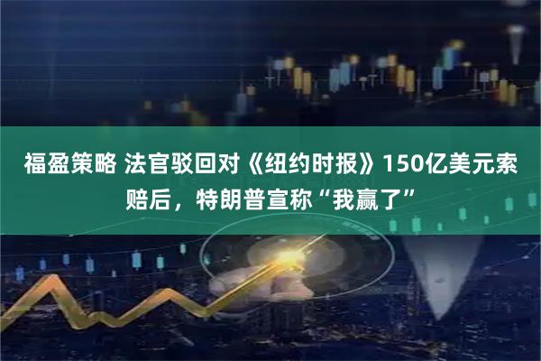 福盈策略 法官驳回对《纽约时报》150亿美元索赔后，特朗普宣称“我赢了”