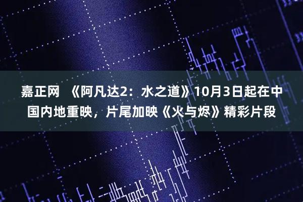 嘉正网  《阿凡达2：水之道》10月3日起在中国内地重映，片尾加映《火与烬》精彩片段