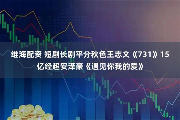 维海配资 短剧长剧平分秋色王志文《731》15亿经超安泽豪《遇见你我的爱》