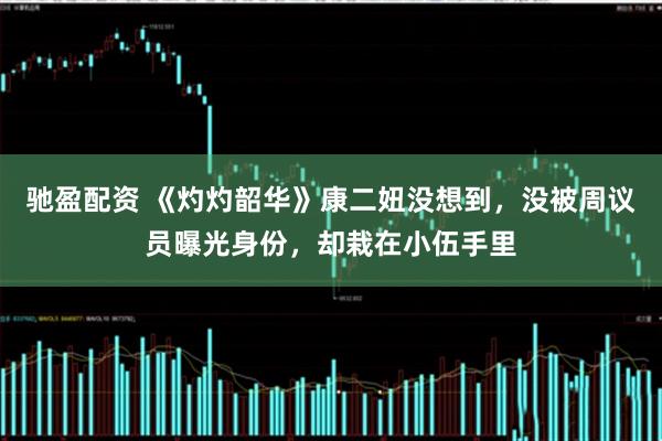 驰盈配资 《灼灼韶华》康二妞没想到，没被周议员曝光身份，却栽在小伍手里