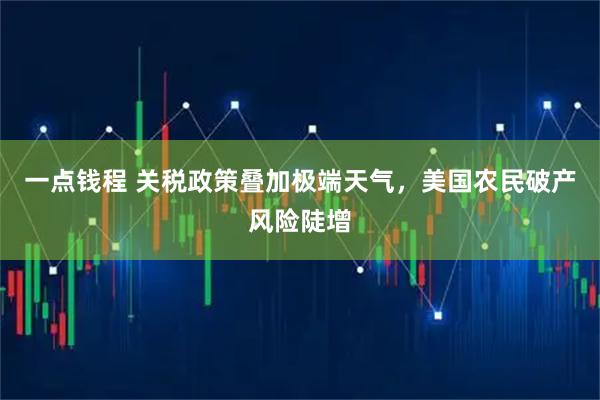 一点钱程 关税政策叠加极端天气，美国农民破产风险陡增