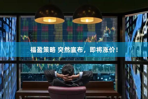福盈策略 突然宣布，即将涨价！