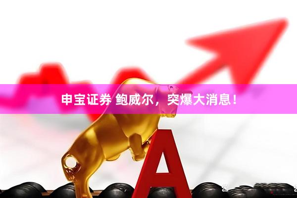 申宝证券 鲍威尔，突爆大消息！