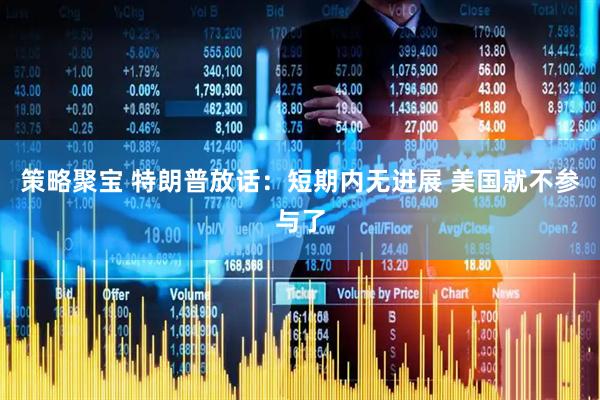 策略聚宝 特朗普放话：短期内无进展 美国就不参与了