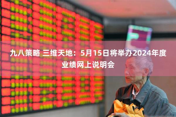九八策略 三维天地：5月15日将举办2024年度业绩网上说明会