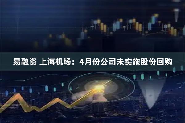 易融资 上海机场：4月份公司未实施股份回购
