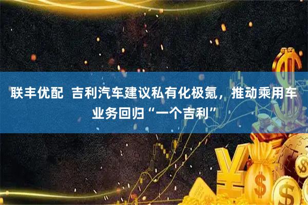 联丰优配  吉利汽车建议私有化极氪，推动乘用车业务回归“一个吉利”