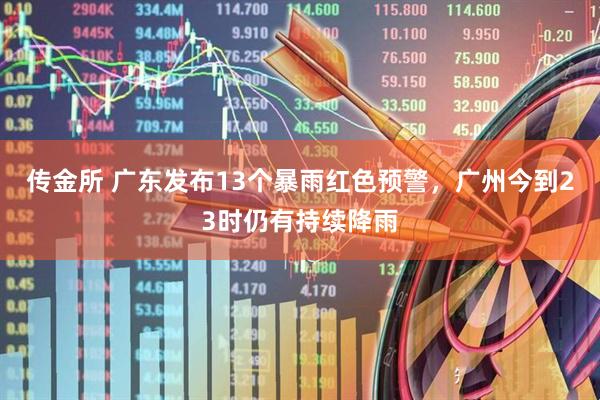 传金所 广东发布13个暴雨红色预警，广州今到23时仍有持续降雨