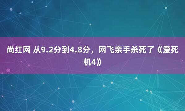 尚红网 从9.2分到4.8分，网飞亲手杀死了《爱死机4》