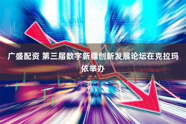 广盛配资 第三届数字新疆创新发展论坛在克拉玛依举办