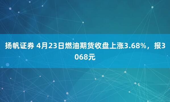 扬帆证券 4月23日燃油期货收盘上涨3.68%，报3068元