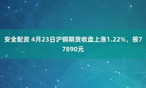 安全配资 4月23日沪铜期货收盘上涨1.22%，报77890元