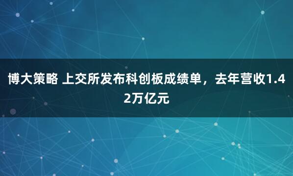 博大策略 上交所发布科创板成绩单，去年营收1.42万亿元