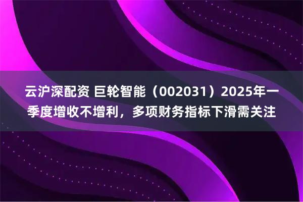 云沪深配资 巨轮智能（002031）2025年一季度增收不增利，多项财务指标下滑需关注