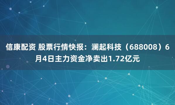 信康配资 股票行情快报：澜起科技（688008）6月4日主力资金净卖出1.72亿元