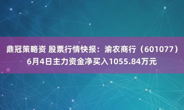 鼎冠策略资 股票行情快报：渝农商行（601077）6月4日主力资金净买入1055.84万元