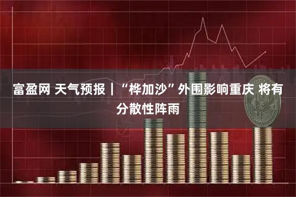 富盈网 天气预报｜“桦加沙”外围影响重庆 将有分散性阵雨