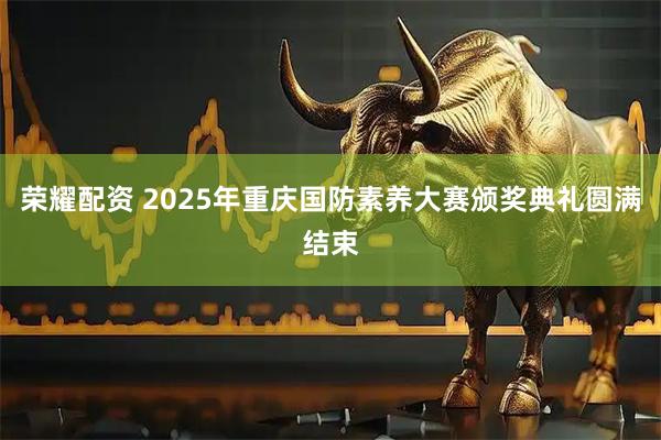 荣耀配资 2025年重庆国防素养大赛颁奖典礼圆满结束