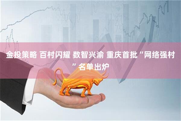 金投策略 百村闪耀 数智兴渝 重庆首批“网络强村”名单出炉