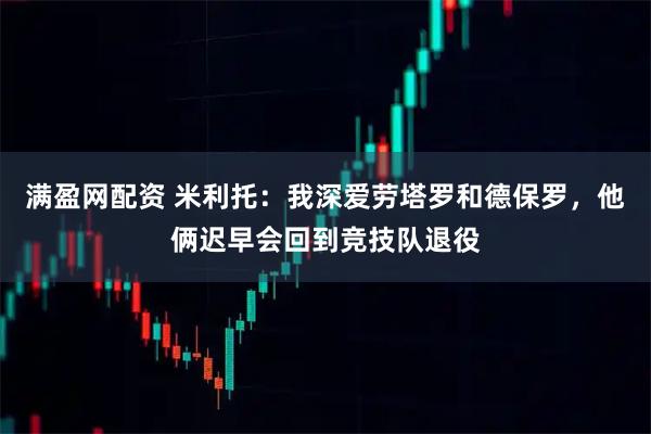 满盈网配资 米利托：我深爱劳塔罗和德保罗，他俩迟早会回到竞技队退役
