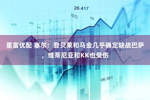星富优配 塞尔：登贝莱和马金几乎确定缺战巴萨，维蒂尼亚和KK也受伤