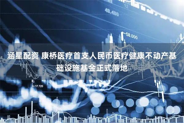 涵星配资 康桥医疗首支人民币医疗健康不动产基础设施基金正式落地