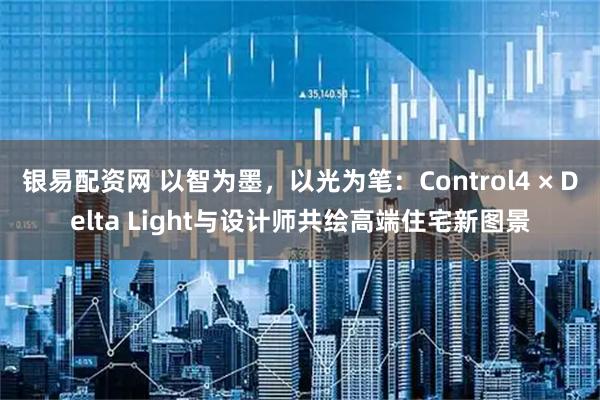 银易配资网 以智为墨，以光为笔：Control4 × Delta Light与设计师共绘高端住宅新图景
