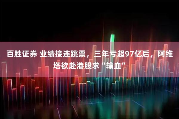 百胜证券 业绩接连跳票，三年亏超97亿后，阿维塔欲赴港股求“输血”