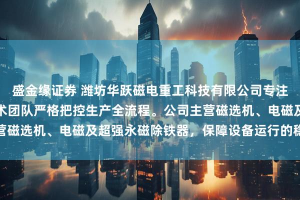 盛金缘证券 潍坊华跃磁电重工科技有限公司专注磁选除铁设备制造，技术团队严格把控生产全流程。公司主营磁选机、电磁及超强永磁除铁器，保障设备运行的稳定与高效