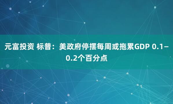 元富投资 标普：美政府停摆每周或拖累GDP 0.1—0.2个百分点