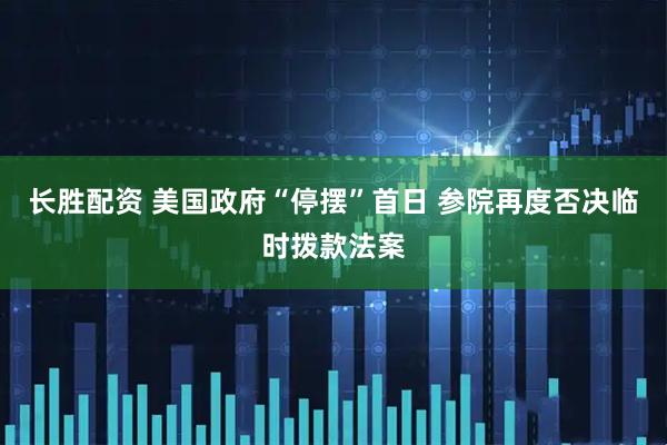 长胜配资 美国政府“停摆”首日 参院再度否决临时拨款法案
