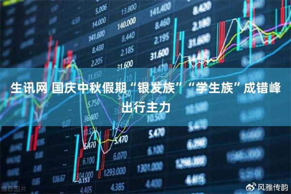 生讯网 国庆中秋假期“银发族”“学生族”成错峰出行主力
