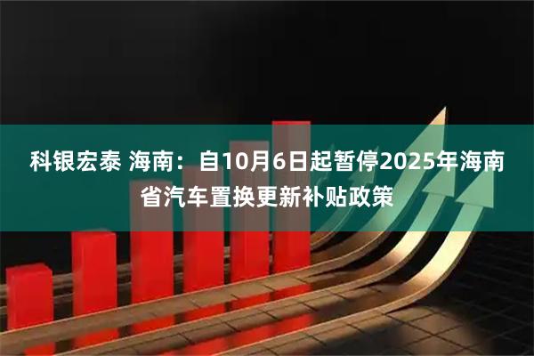 科银宏泰 海南：自10月6日起暂停2025年海南省汽车置换更新补贴政策