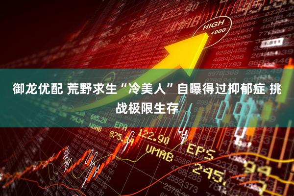 御龙优配 荒野求生“冷美人”自曝得过抑郁症 挑战极限生存