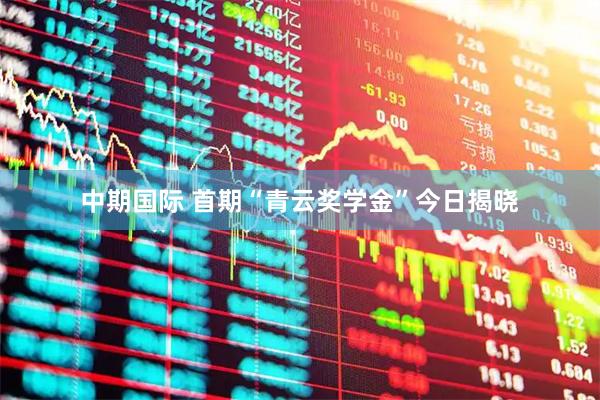 中期国际 首期“青云奖学金”今日揭晓
