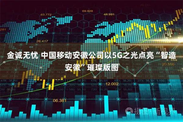 金诚无忧 中国移动安徽公司以5G之光点亮“智造安徽”璀璨版图