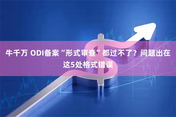 牛千万 ODI备案“形式审查”都过不了？问题出在这5处格式错误
