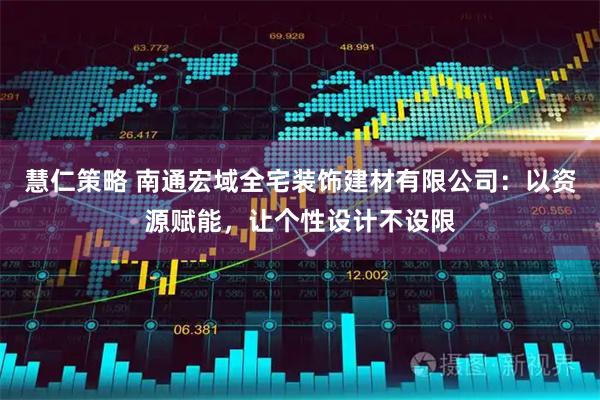 慧仁策略 南通宏域全宅装饰建材有限公司：以资源赋能，让个性设计不设限