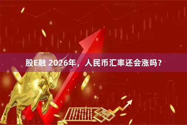 股E融 2026年，人民币汇率还会涨吗？